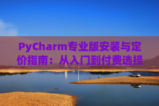 PyCharm专业版安装与定价指南：从入门到付费选择